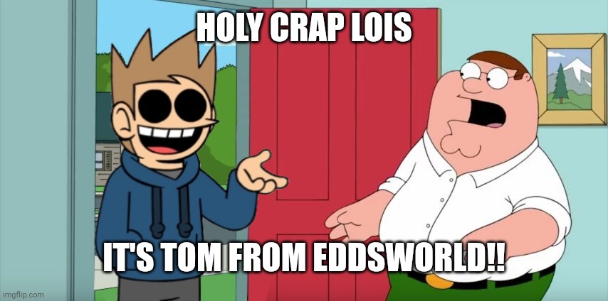 Holy crap Lois its x | HOLY CRAP LOIS; IT'S TOM FROM EDDSWORLD!! | image tagged in holy crap lois its x | made w/ Imgflip meme maker