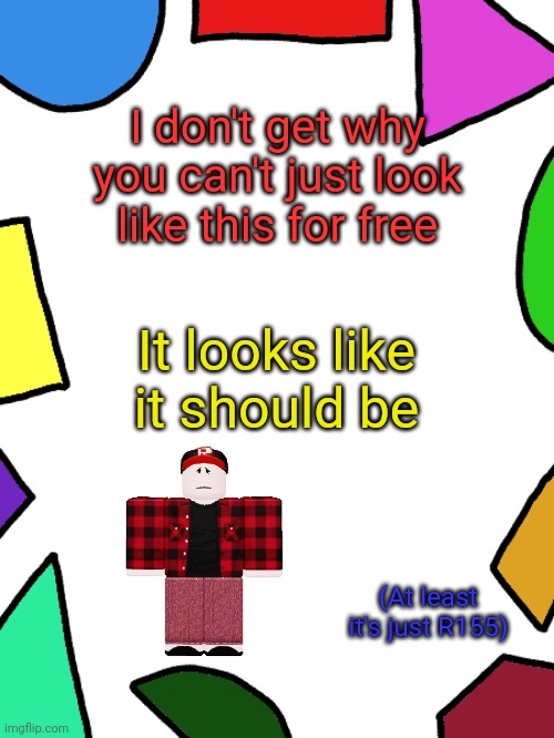 Same goes for other things, one more thing in the comments | I don't get why you can't just look like this for free; It looks like it should be; (At least it's just R155) | image tagged in shapes,roblox | made w/ Imgflip meme maker