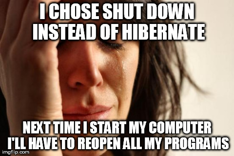 First World Problems Meme | I CHOSE SHUT DOWN INSTEAD OF HIBERNATE NEXT TIME I START MY COMPUTER I'LL HAVE TO REOPEN ALL MY PROGRAMS | image tagged in memes,first world problems | made w/ Imgflip meme maker