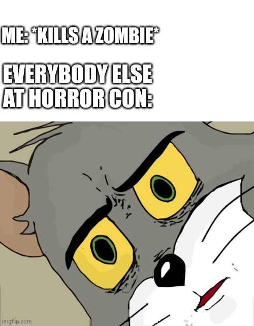 Just playing it safe | ME: *KILLS A ZOMBIE*; EVERYBODY ELSE AT HORROR CON: | image tagged in unsettled tom,tom and jerry meme,funny memes,memes,fun,imgflip | made w/ Imgflip meme maker