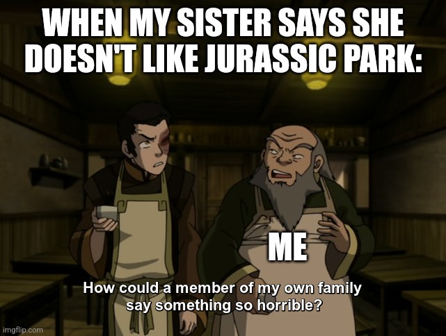 My sister doesn't like Jurassic Park | WHEN MY SISTER SAYS SHE DOESN'T LIKE JURASSIC PARK:; ME | image tagged in how could a member of my own family say something so horrible,jpfan102504,jurassic park,jurassicparkfan102504 | made w/ Imgflip meme maker