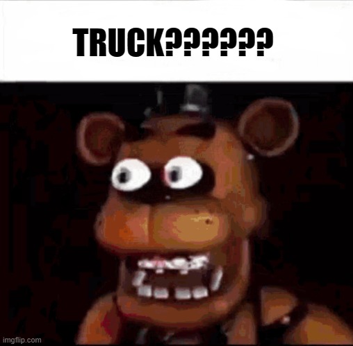 Shocked Freddy Fazbear | TRUCK?????? | image tagged in shocked freddy fazbear | made w/ Imgflip meme maker
