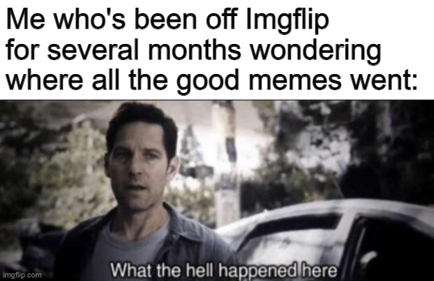 seriously where'd the good stuff go | Me who's been off Imgflip for several months wondering where all the good memes went: | image tagged in what the hell happened here | made w/ Imgflip meme maker