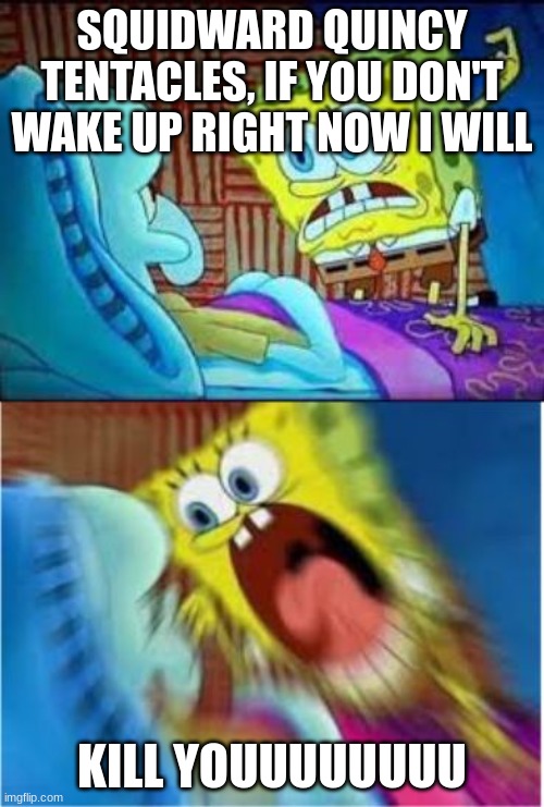 wakey wakey | SQUIDWARD QUINCY TENTACLES, IF YOU DON'T WAKE UP RIGHT NOW I WILL; KILL YOUUUUUUUU | image tagged in spongebob screaming meme | made w/ Imgflip meme maker