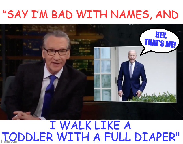 Bill Maher Scorches Dementia Joe Biden in Brutal Monologue | “SAY I’M BAD WITH NAMES, AND; HEY, THAT'S ME! I WALK LIKE A TODDLER WITH A FULL DIAPER" | image tagged in dementia joe,the media is starting to point out the obvious | made w/ Imgflip meme maker