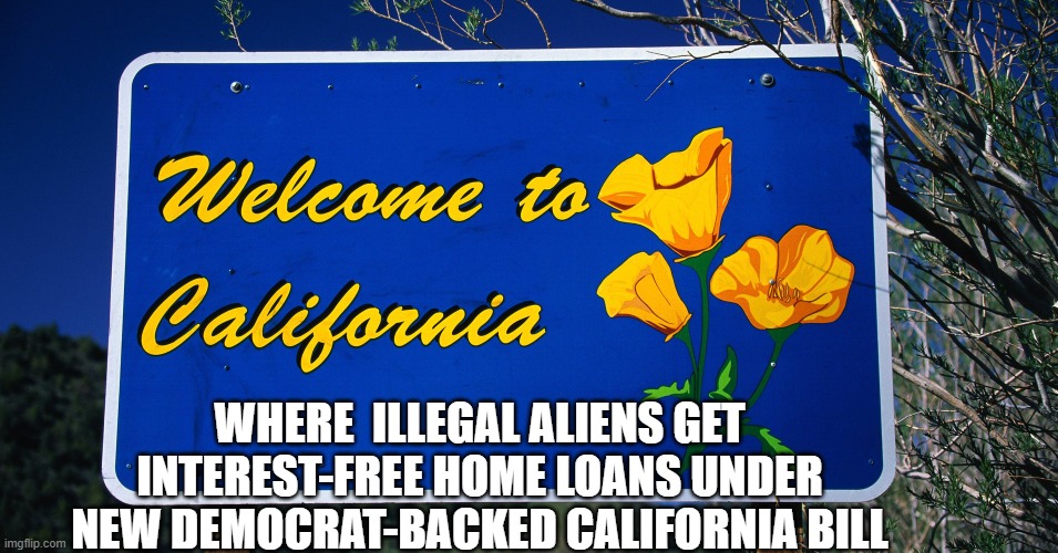waiting for the big earthquake to strike the golden State. | WHERE  ILLEGAL ALIENS GET INTEREST-FREE HOME LOANS UNDER NEW DEMOCRAT-BACKED CALIFORNIA BILL | image tagged in welcome to california,illegal aliens,democrats,loan,home,free | made w/ Imgflip meme maker
