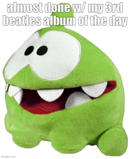 Om Nom Plush | almost done w/ my 3rd beatles album of the day | image tagged in om nom plush | made w/ Imgflip meme maker