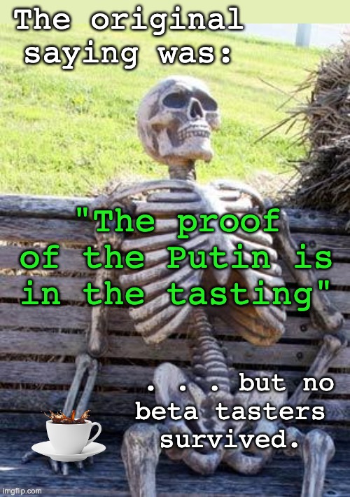 Waiting Skeleton Meme | The original saying was: . . . but no
beta tasters
survived. "The proof of the Putin is in the tasting" | image tagged in memes,waiting skeleton | made w/ Imgflip meme maker