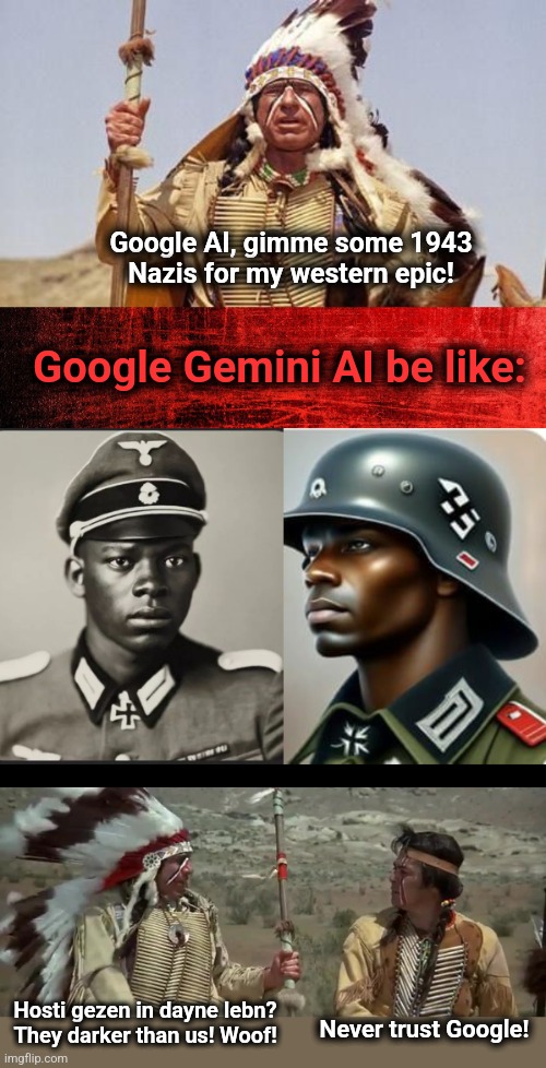 With apologies to the great Mel Brooks! | Google AI, gimme some 1943
Nazis for my western epic! Google Gemini AI be like:; Hosti gezen in dayne lebn?
They darker than us! Woof! Never trust Google! | image tagged in memes,blazing saddles,google,gemini ai,woke,black german soldiers | made w/ Imgflip meme maker