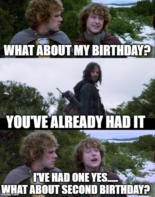 Second birthday | WHAT ABOUT MY BIRTHDAY? YOU'VE ALREADY HAD IT; I'VE HAD ONE YES..... WHAT ABOUT SECOND BIRTHDAY? | image tagged in pippin second breakfast | made w/ Imgflip meme maker