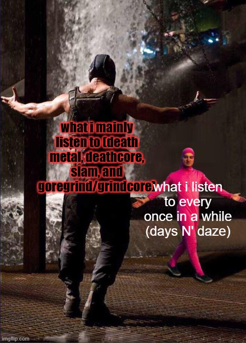 Pink Guy vs Bane | what i mainly listen to (death metal, deathcore, slam, and goregrind/grindcore); what i listen to every once in a while (days N' daze) | image tagged in pink guy vs bane | made w/ Imgflip meme maker