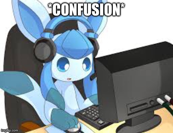 gaming glaceon | *CONFUSION* | image tagged in gaming glaceon | made w/ Imgflip meme maker
