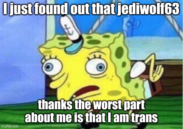 I wish to not fight over it though | I just found out that jediwolf63; thanks the worst part about me is that I am trans | image tagged in memes,mocking spongebob | made w/ Imgflip meme maker