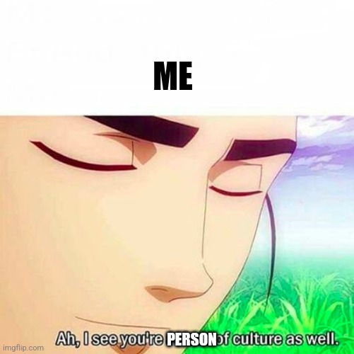 Ah,I see you are a man of culture as well | PERSON ME | image tagged in ah i see you are a man of culture as well | made w/ Imgflip meme maker