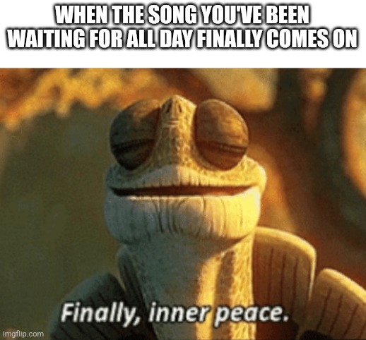 Finally, inner peace. | WHEN THE SONG YOU'VE BEEN WAITING FOR ALL DAY FINALLY COMES ON | image tagged in finally inner peace | made w/ Imgflip meme maker
