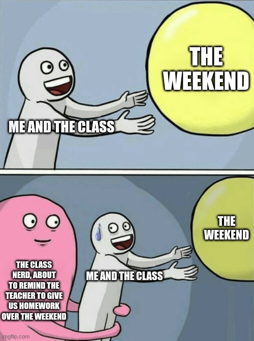 Running Away Balloon Meme | THE WEEKEND; ME AND THE CLASS; THE WEEKEND; THE CLASS NERD, ABOUT TO REMIND THE TEACHER TO GIVE US HOMEWORK OVER THE WEEKEND; ME AND THE CLASS | image tagged in memes,running away balloon | made w/ Imgflip meme maker