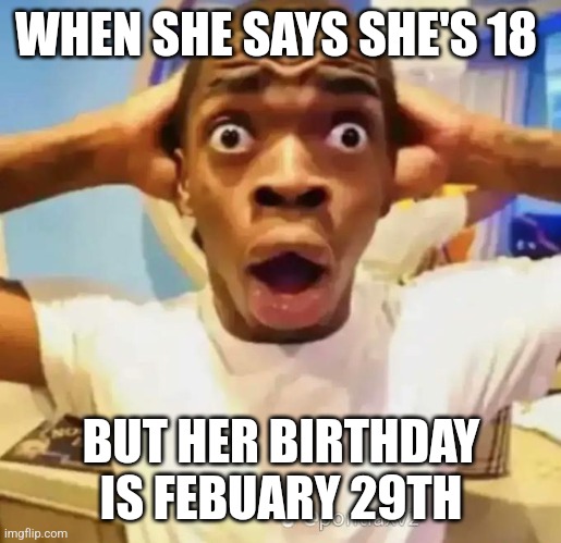Shocked black guy | WHEN SHE SAYS SHE'S 18; BUT HER BIRTHDAY IS FEBUARY 29TH | image tagged in shocked black guy | made w/ Imgflip meme maker