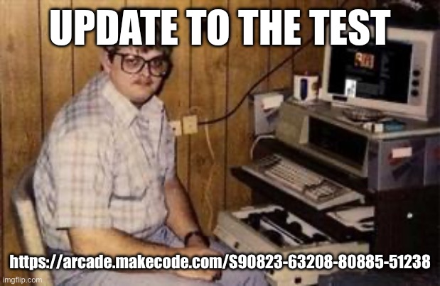 Geek programmer | UPDATE TO THE TEST; https://arcade.makecode.com/S90823-63208-80885-51238 | image tagged in geek programmer | made w/ Imgflip meme maker