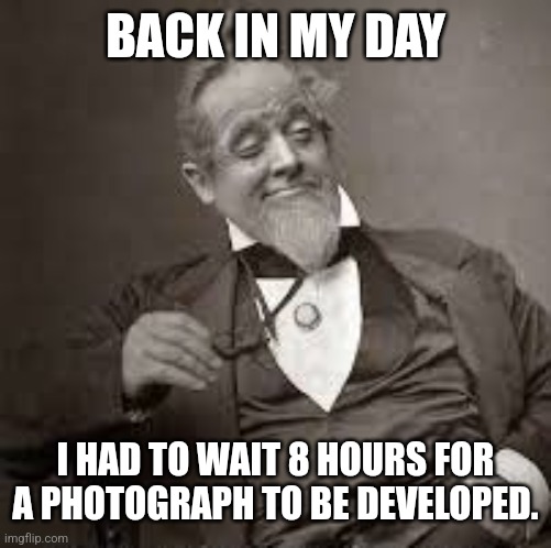 back in my day | BACK IN MY DAY; I HAD TO WAIT 8 HOURS FOR A PHOTOGRAPH TO BE DEVELOPED. | image tagged in back in my day | made w/ Imgflip meme maker