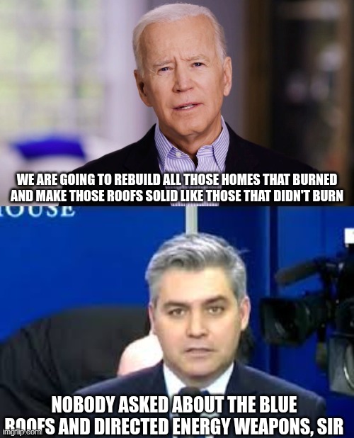 He Said What? | WE ARE GOING TO REBUILD ALL THOSE HOMES THAT BURNED AND MAKE THOSE ROOFS SOLID LIKE THOSE THAT DIDN'T BURN; NOBODY ASKED ABOUT THE BLUE ROOFS AND DIRECTED ENERGY WEAPONS, SIR | image tagged in joe biden 2020,jim acosta,climate change | made w/ Imgflip meme maker