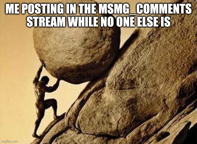 DUDE CARRYING A ROCK TO A HILL | ME POSTING IN THE MSMG_COMMENTS STREAM WHILE NO ONE ELSE IS; https://imgflip.com/m/msmg_comments | image tagged in dude carrying a rock to a hill,msmg | made w/ Imgflip meme maker
