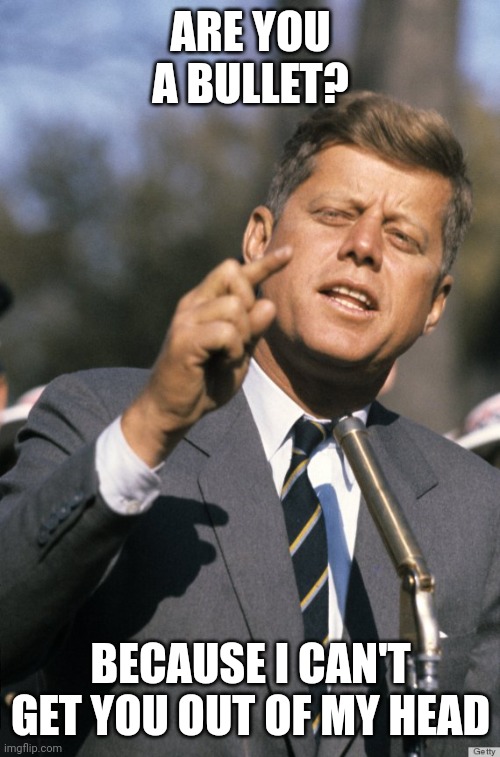 JFK | ARE YOU A BULLET? BECAUSE I CAN'T GET YOU OUT OF MY HEAD | image tagged in jfk | made w/ Imgflip meme maker