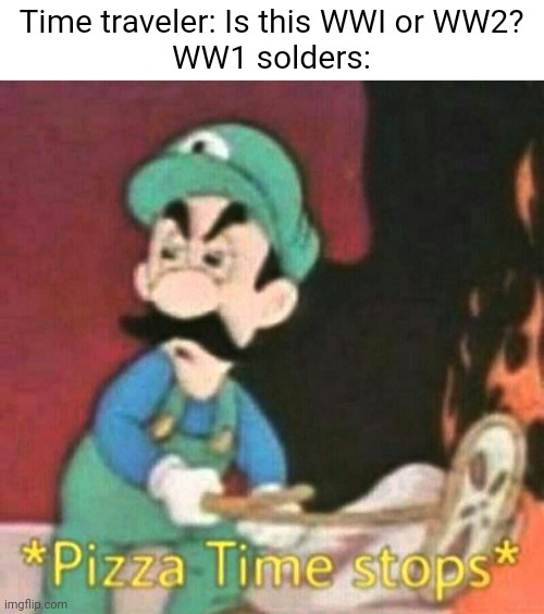 hold up | Time traveler: Is this WWI or WW2?
WW1 solders: | image tagged in pizza time stops | made w/ Imgflip meme maker