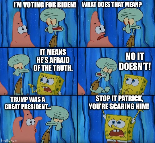 Stop it. You’re scaring him | I’M VOTING FOR BIDEN! WHAT DOES THAT MEAN? IT MEANS HE’S AFRAID OF THE TRUTH. NO IT DOESN’T! STOP IT PATRICK, YOU’RE SCARING HIM! TRUMP WAS A GREAT PRESIDENT… | image tagged in stop it patrick you're scaring him | made w/ Imgflip meme maker