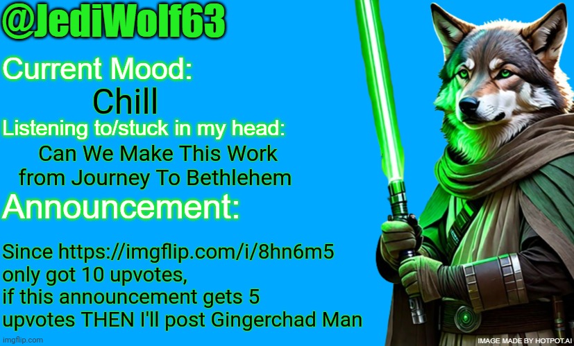 https://imgflip.com/i/8hrqxu | Chill; Can We Make This Work from Journey To Bethlehem; Since https://imgflip.com/i/8hn6m5 only got 10 upvotes, if this announcement gets 5 upvotes THEN I'll post Gingerchad Man | image tagged in jediwolf63's announcement template | made w/ Imgflip meme maker