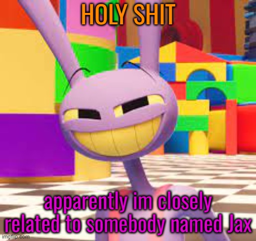 Jax. Just Jax. | HOLY SHIT; apparently im closely related to somebody named Jax | image tagged in jax just jax | made w/ Imgflip meme maker