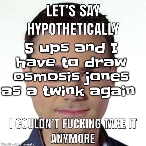 Ik I'm at 700000 but I'm GRINDING for SWEET POINT NECTAR | 5 ups and I have to draw osmosis jones as a twink again | image tagged in i couldn't fucking take it anymore | made w/ Imgflip meme maker