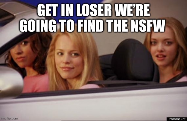 Get In Loser | GET IN LOSER WE’RE GOING TO FIND THE NSFW | image tagged in get in loser | made w/ Imgflip meme maker