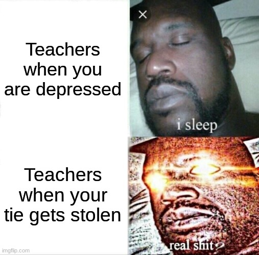 Sleeping Shaq Meme | Teachers when you are depressed; Teachers when your tie gets stolen | image tagged in memes,sleeping shaq | made w/ Imgflip meme maker
