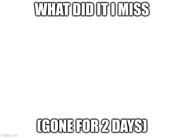 WHAT DID IT I MISS; (GONE FOR 2 DAYS) | made w/ Imgflip meme maker