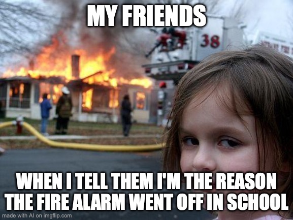 ai | MY FRIENDS; WHEN I TELL THEM I'M THE REASON THE FIRE ALARM WENT OFF IN SCHOOL | image tagged in memes,disaster girl | made w/ Imgflip meme maker