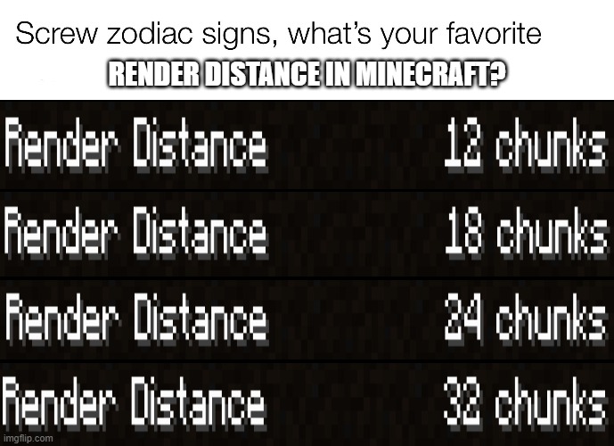 comment your ideal render distance | RENDER DISTANCE IN MINECRAFT? | image tagged in screw zodiac signs | made w/ Imgflip meme maker