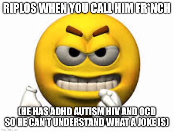 Angry emoji | RIPLOS WHEN YOU CALL HIM FR*NCH; (HE HAS ADHD AUTISM HIV AND OCD SO HE CAN’T UNDERSTAND WHAT A JOKE IS) | image tagged in angry emoji | made w/ Imgflip meme maker