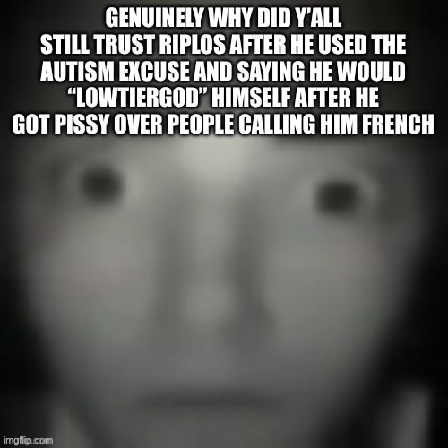 like fr tho | GENUINELY WHY DID Y’ALL STILL TRUST RIPLOS AFTER HE USED THE AUTISM EXCUSE AND SAYING HE WOULD “LOWTIERGOD” HIMSELF AFTER HE GOT PISSY OVER PEOPLE CALLING HIM FRENCH | image tagged in emernem lookin ass | made w/ Imgflip meme maker