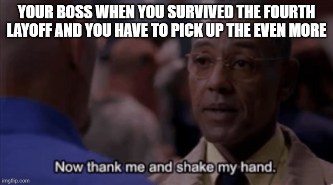 Meme of the day | YOUR BOSS WHEN YOU SURVIVED THE FOURTH LAYOFF AND YOU HAVE TO PICK UP THE EVEN MORE | image tagged in now thank me and shake my hand | made w/ Imgflip meme maker