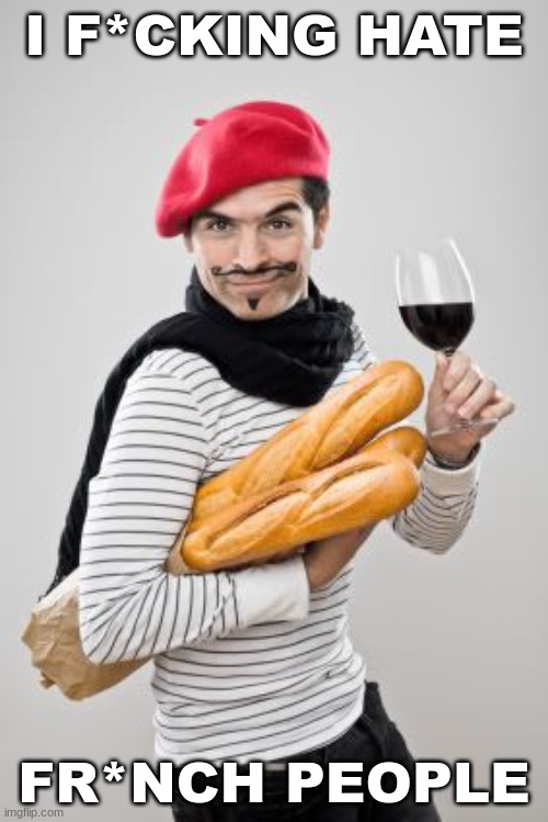 real | I F*CKING HATE; FR*NCH PEOPLE | image tagged in honhonhon baguettes | made w/ Imgflip meme maker