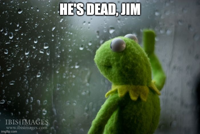 . | HE'S DEAD, JIM | image tagged in kermit window | made w/ Imgflip meme maker