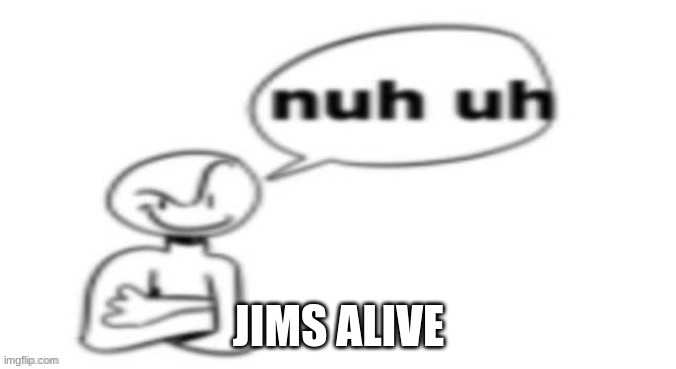 h | JIMS ALIVE | image tagged in h | made w/ Imgflip meme maker