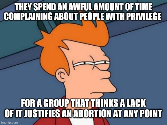Futurama Fry | THEY SPEND AN AWFUL AMOUNT OF TIME COMPLAINING ABOUT PEOPLE WITH PRIVILEGE; FOR A GROUP THAT THINKS A LACK OF IT JUSTIFIES AN ABORTION AT ANY POINT | image tagged in memes,futurama fry | made w/ Imgflip meme maker