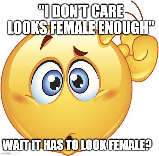 confused emoji | "I DON'T CARE LOOKS FEMALE ENOUGH"; WAIT IT HAS TO LOOK FEMALE? | image tagged in confused emoji | made w/ Imgflip meme maker