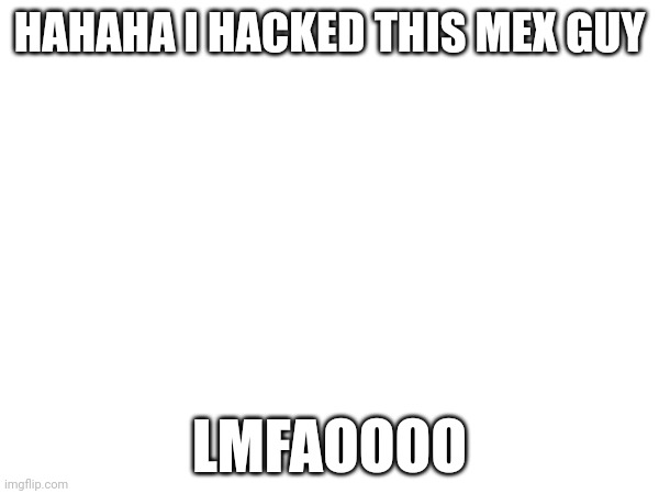 What a bozo | HAHAHA I HACKED THIS MEX GUY; LMFAOOOO | made w/ Imgflip meme maker