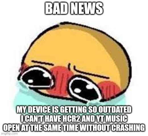 amb shamb bbbmba | BAD NEWS; MY DEVICE IS GETTING SO OUTDATED I CAN'T HAVE HCR2 AND YT MUSIC OPEN AT THE SAME TIME WITHOUT CRASHING | image tagged in amb shamb bbbmba | made w/ Imgflip meme maker