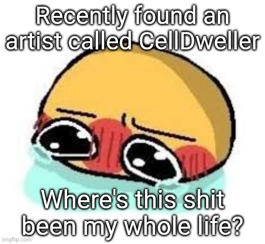 amb shamb bbbmba | Recently found an artist called CellDweller; Where's this shit been my whole life? | image tagged in amb shamb bbbmba | made w/ Imgflip meme maker