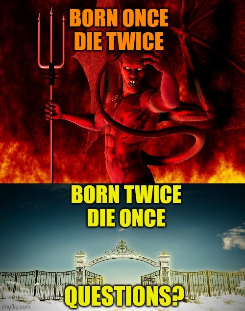 BORN ONCE
DIE TWICE; BORN TWICE
DIE ONCE; QUESTIONS? | image tagged in satan,heaven's gates | made w/ Imgflip meme maker