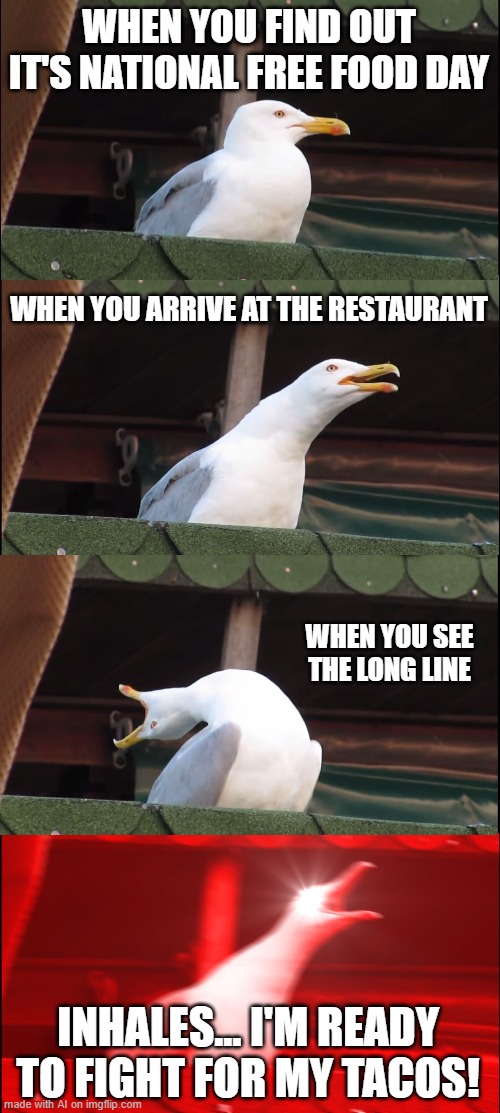 Inhaling Seagull | WHEN YOU FIND OUT IT'S NATIONAL FREE FOOD DAY; WHEN YOU ARRIVE AT THE RESTAURANT; WHEN YOU SEE THE LONG LINE; INHALES... I'M READY TO FIGHT FOR MY TACOS! | image tagged in memes,inhaling seagull | made w/ Imgflip meme maker