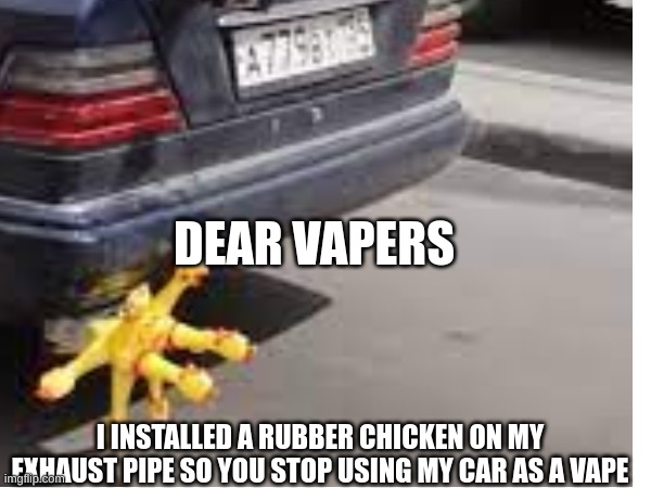 stop using my car exhaust as a vape | DEAR VAPERS; I INSTALLED A RUBBER CHICKEN ON MY EXHAUST PIPE SO YOU STOP USING MY CAR AS A VAPE | image tagged in vape | made w/ Imgflip meme maker